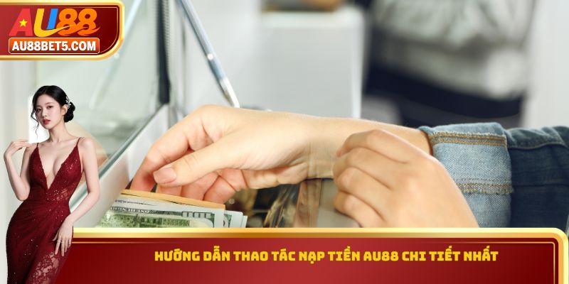 Hướng dẫn thao tác nạp tiền AU88 chi tiết nhất